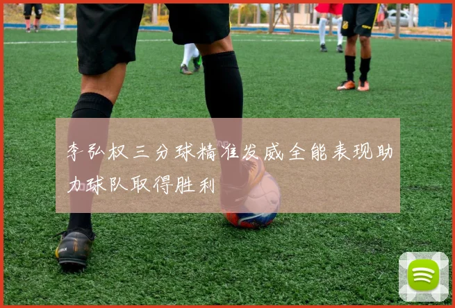 李弘权三分球精准发威全能表现助力球队取得胜利